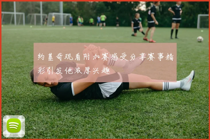 约基奇观看附加赛感受分享赛事精彩引发他浓厚兴趣