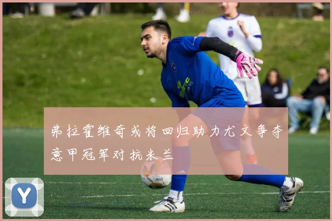 弗拉霍维奇或将回归助力尤文争夺意甲冠军对抗米兰