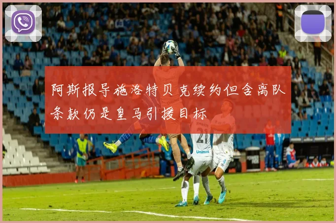 阿斯报导施洛特贝克续约但含离队条款仍是皇马引援目标